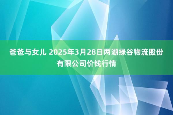 爸爸与女儿 2025年3月28日两湖绿谷物流股份有限公司价钱行情