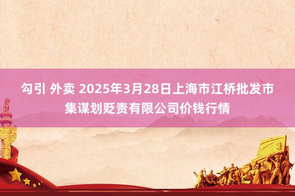 勾引 外卖 2025年3月28日上海市江桥批发市集谋划贬责有限公司价钱行情