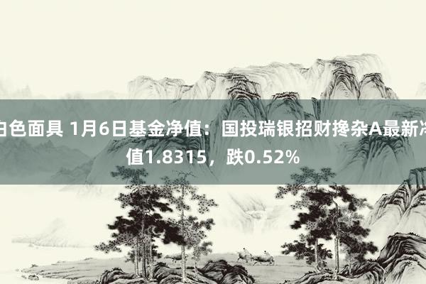 白色面具 1月6日基金净值：国投瑞银招财搀杂A最新净值1.8315，跌0.52%