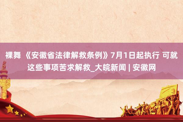 裸舞 《安徽省法律解救条例》7月1日起执行 可就这些事项苦求解救_大皖新闻 | 安徽网