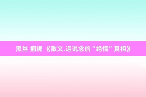 黑丝 捆绑 《散文.运说念的“绝情”真相》