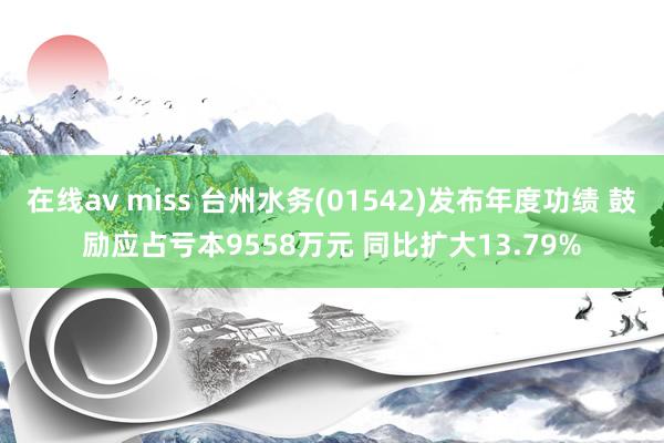 在线av miss 台州水务(01542)发布年度功绩 鼓励应占亏本9558万元 同比扩大13.79%