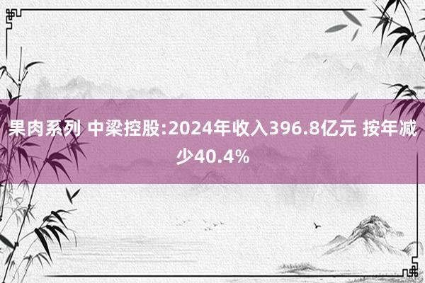 果肉系列 中梁控股:2024年收入396.8亿元 按年减少40.4%