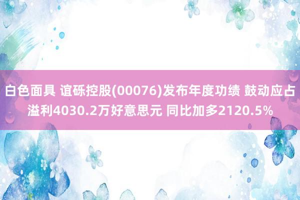 白色面具 谊砾控股(00076)发布年度功绩 鼓动应占溢利4030.2万好意思元 同比加多2120.5%