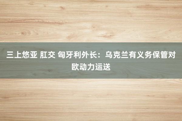 三上悠亚 肛交 匈牙利外长：乌克兰有义务保管对欧动力运送