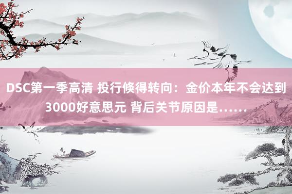 DSC第一季高清 投行倏得转向：金价本年不会达到3000好意思元 背后关节原因是……