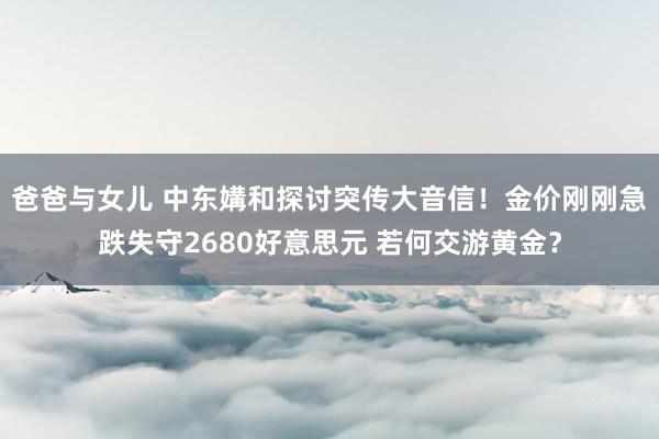 爸爸与女儿 中东媾和探讨突传大音信！金价刚刚急跌失守2680好意思元 若何交游黄金？