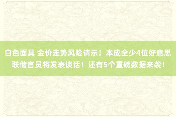 白色面具 金价走势风险请示！本成全少4位好意思联储官员将发表谈话！还有5个重磅数据来袭！