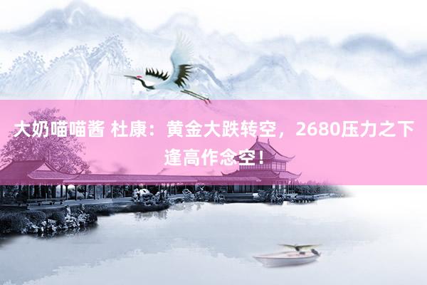 大奶喵喵酱 杜康：黄金大跌转空，2680压力之下逢高作念空！