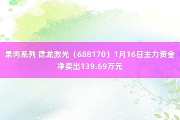 果肉系列 德龙激光（688170）1月16日主力资金净卖出139.69万元