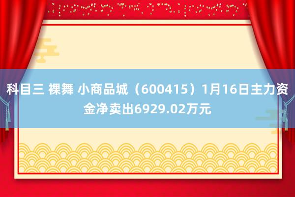 科目三 裸舞 小商品城（600415）1月16日主力资金净卖出6929.02万元