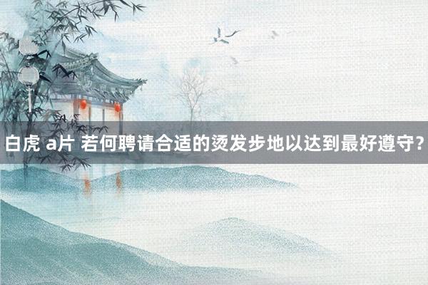 白虎 a片 若何聘请合适的烫发步地以达到最好遵守？