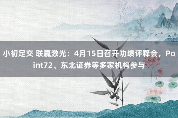 小初足交 联赢激光：4月15日召开功绩评释会，Point72、东北证券等多家机构参与