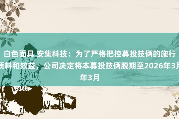 白色面具 安集科技：为了严格把控募投技俩的施行质料和效益，公司决定将本募投技俩脱期至2026年3月