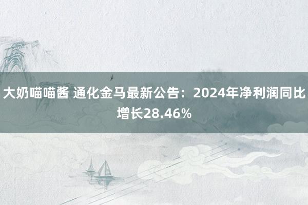 大奶喵喵酱 通化金马最新公告：2024年净利润同比增长28.46%