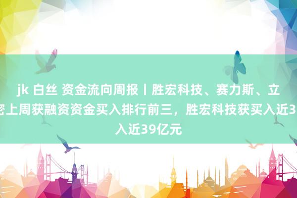 jk 白丝 资金流向周报丨胜宏科技、赛力斯、立讯精密上周获融资资金买入排行前三，胜宏科技获买入近39亿元