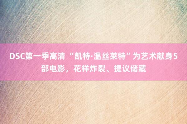 DSC第一季高清 “凯特·温丝莱特”为艺术献身5部电影，花样炸裂、提议储藏