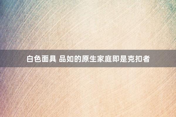 白色面具 品如的原生家庭即是克扣者