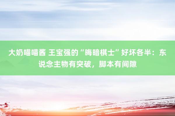 大奶喵喵酱 王宝强的“晦暗棋士”好坏各半：东说念主物有突破，脚本有间隙