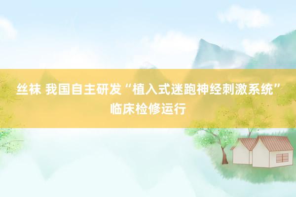 丝袜 我国自主研发“植入式迷跑神经刺激系统”临床检修运行