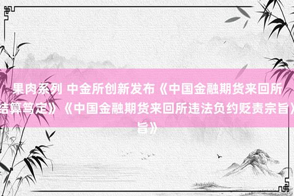 果肉系列 中金所创新发布《中国金融期货来回所结算笃定》《中国金融期货来回所违法负约贬责宗旨》