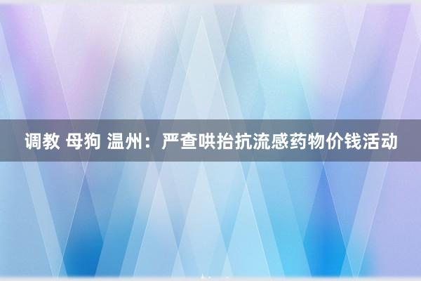 调教 母狗 温州：严查哄抬抗流感药物价钱活动