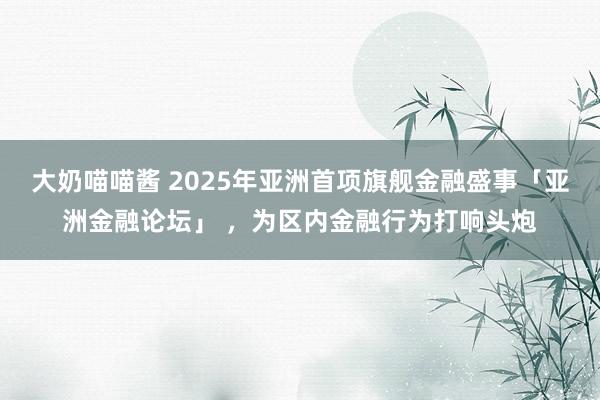 大奶喵喵酱 2025年亚洲首项旗舰金融盛事「亚洲金融论坛」 ，为区内金融行为打响头炮