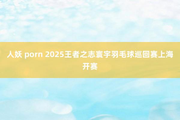 人妖 porn 2025王者之志寰宇羽毛球巡回赛上海开赛