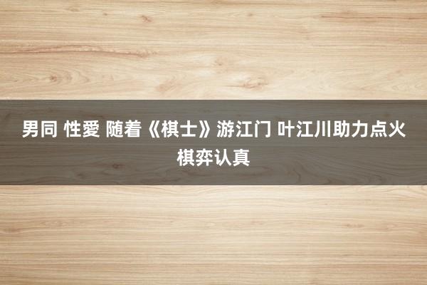 男同 性愛 随着《棋士》游江门 叶江川助力点火棋弈认真