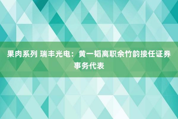 果肉系列 瑞丰光电：黄一韬离职余竹韵接任证券事务代表