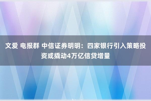 文爱 电报群 中信证券明明：四家银行引入策略投资或撬动4万亿信贷增量