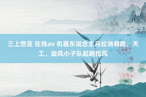 三上悠亚 在线av 机器东说念主马拉消弱跑，天工、旋风小子队起跑拉风