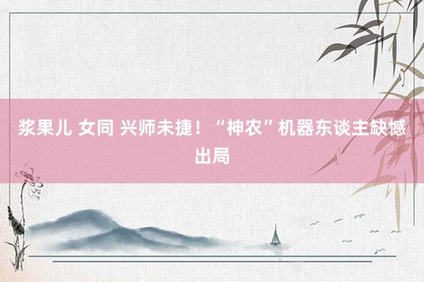 浆果儿 女同 兴师未捷！“神农”机器东谈主缺憾出局