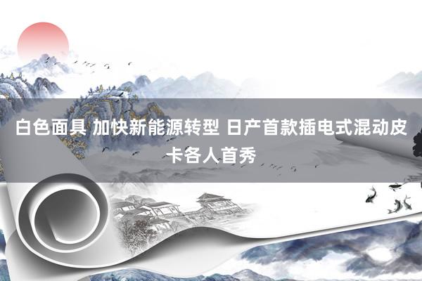 白色面具 加快新能源转型 日产首款插电式混动皮卡各人首秀