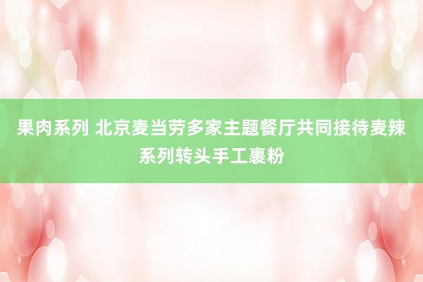 果肉系列 北京麦当劳多家主题餐厅共同接待麦辣系列转头手工裹粉