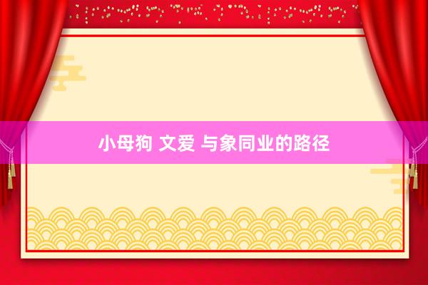 小母狗 文爱 与象同业的路径