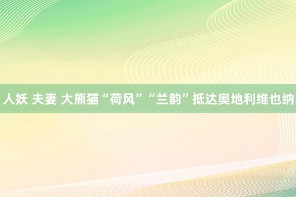 人妖 夫妻 大熊猫“荷风”“兰韵”抵达奥地利维也纳