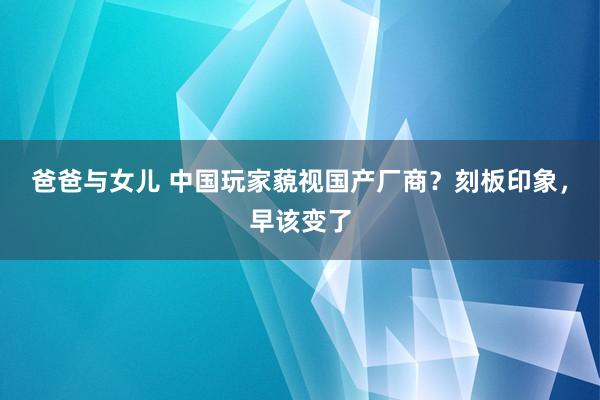 爸爸与女儿 中国玩家藐视国产厂商？刻板印象，早该变了