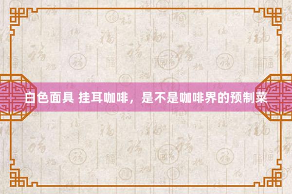 白色面具 挂耳咖啡，是不是咖啡界的预制菜