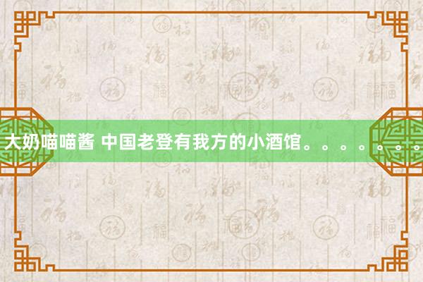大奶喵喵酱 中国老登有我方的小酒馆。。。。。。。