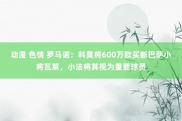 动漫 色情 罗马诺：科莫将600万欧买断巴萨小将瓦莱，小法将其视为重要球员