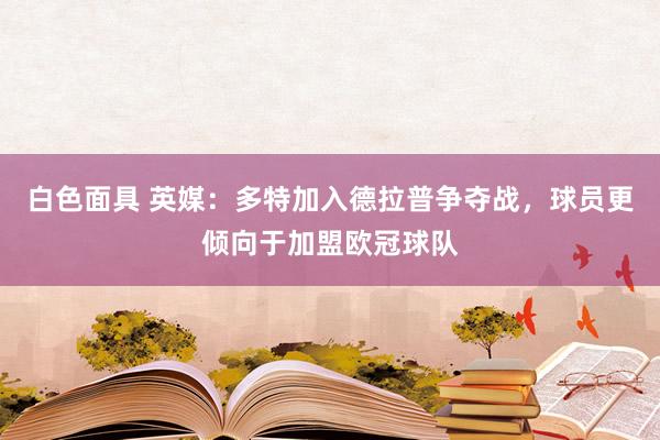 白色面具 英媒：多特加入德拉普争夺战，球员更倾向于加盟欧冠球队