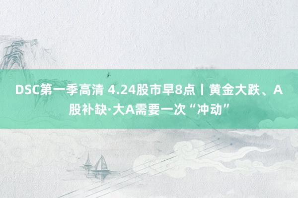 DSC第一季高清 4.24股市早8点丨黄金大跌、A股补缺·大A需要一次“冲动”