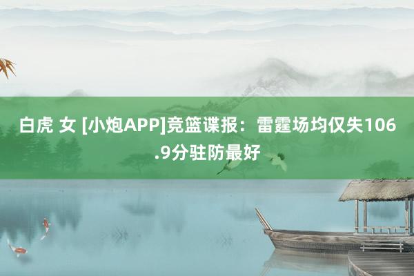 白虎 女 [小炮APP]竞篮谍报：雷霆场均仅失106.9分驻防最好