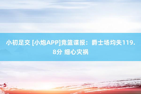 小初足交 [小炮APP]竞篮谍报：爵士场均失119.8分 细心灾祸