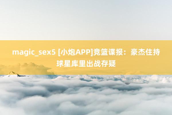 magic_sex5 [小炮APP]竞篮谍报：豪杰住持球星库里出战存疑