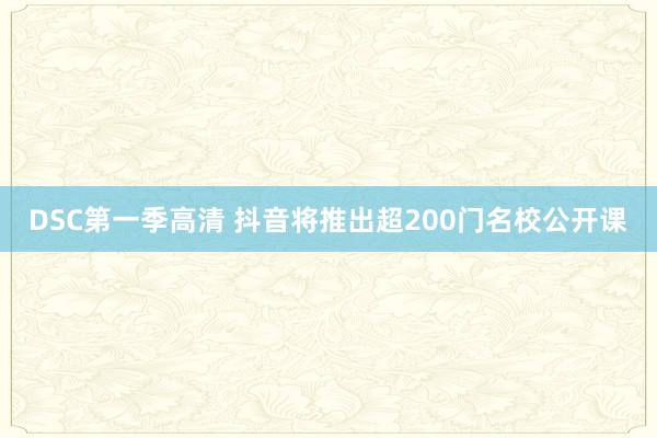 DSC第一季高清 抖音将推出超200门名校公开课