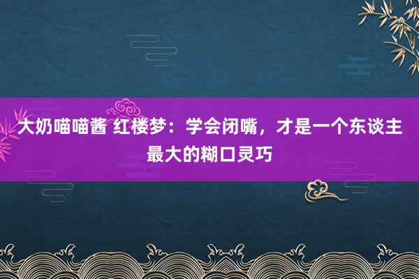 大奶喵喵酱 红楼梦：学会闭嘴，才是一个东谈主最大的糊口灵巧