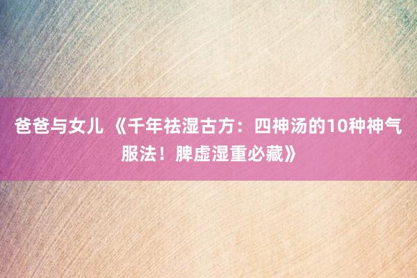 爸爸与女儿 《千年祛湿古方：四神汤的10种神气服法！脾虚湿重必藏》