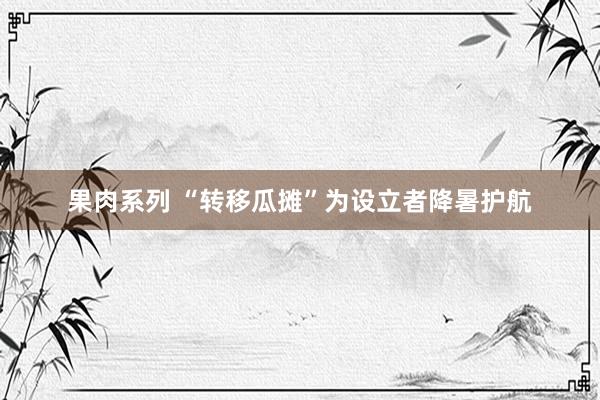 果肉系列 “转移瓜摊”为设立者降暑护航